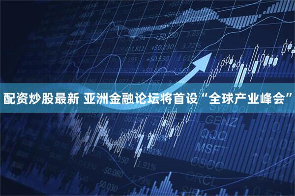 配资炒股最新 亚洲金融论坛将首设“全球产业峰会”