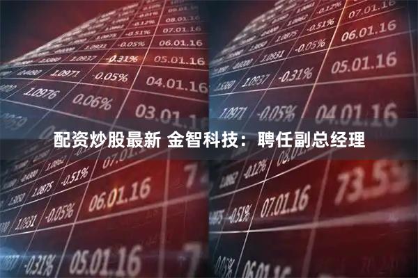 配资炒股最新 金智科技：聘任副总经理