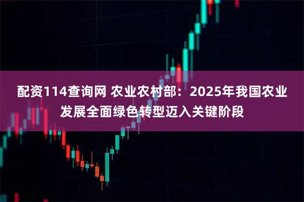 配资114查询网 农业农村部：2025年我国农业发展全面绿色转型迈入关键阶段