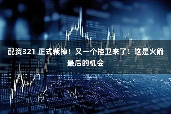 配资321 正式裁掉！又一个控卫来了！这是火箭最后的机会