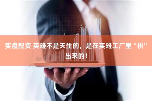 实盘配资 英雄不是天生的，是在英雄工厂里“拼”出来的！