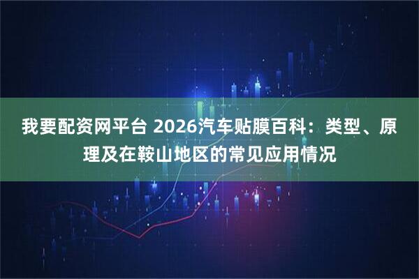 我要配资网平台 2026汽车贴膜百科：类型、原理及在鞍山地区的常见应用情况