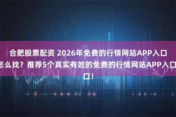 合肥股票配资 2026年免费的行情网站APP入口怎么找？推荐5个真实有效的免费的行情网站APP入口！
