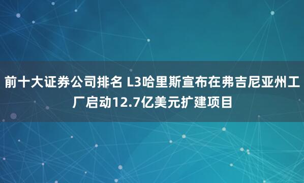 前十大证券公司排名 L3哈里斯宣布在弗吉尼亚州工厂启动12.7亿美元扩建项目