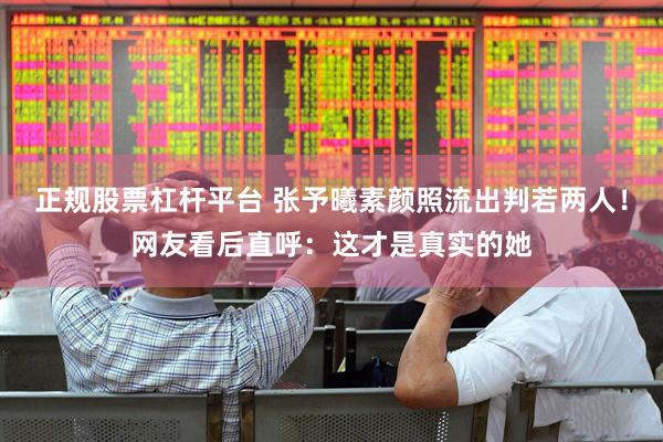 正规股票杠杆平台 张予曦素颜照流出判若两人！网友看后直呼：这才是真实的她