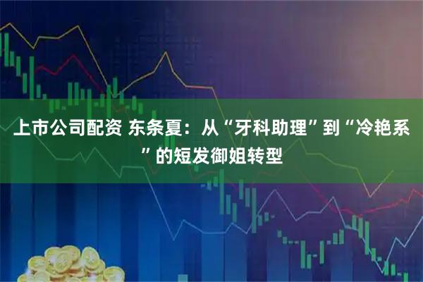 上市公司配资 东条夏：从“牙科助理”到“冷艳系”的短发御姐转型