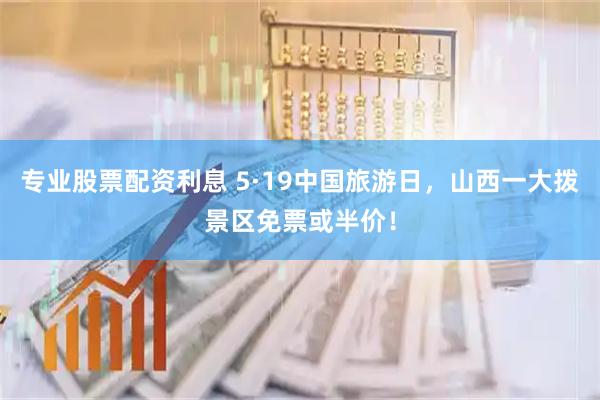 专业股票配资利息 5·19中国旅游日,山西一大拨景区免票或半价!
