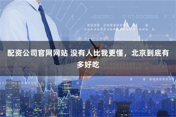 配资公司官网网站 没有人比我更懂，北京到底有多好吃