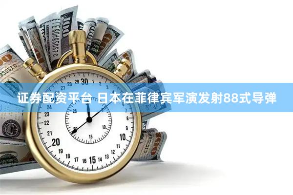 证券配资平台 日本在菲律宾军演发射88式导弹