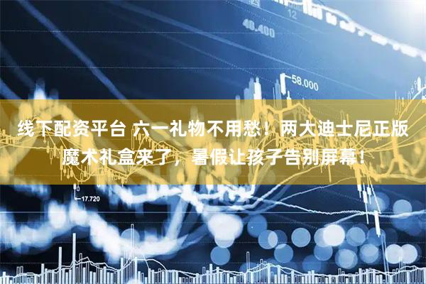 线下配资平台 六一礼物不用愁!两大迪士尼正版魔术礼盒来了,暑假让孩子告别屏幕!