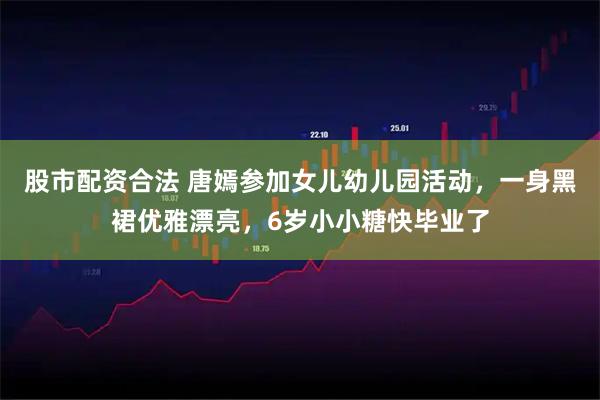 股市配资合法 唐嫣参加女儿幼儿园活动，一身黑裙优雅漂亮，6岁小小糖快毕业了