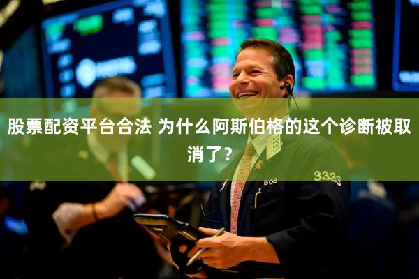 股票配资平台合法 为什么阿斯伯格的这个诊断被取消了?