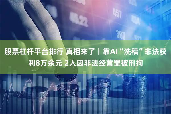 股票杠杆平台排行 真相来了丨靠AI“洗稿”非法获利8万余元 2人因非法经营罪被刑拘