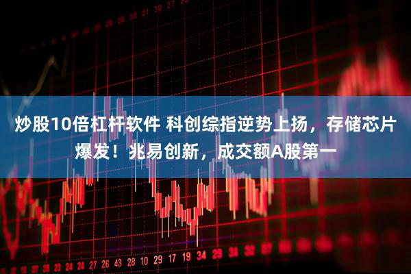 炒股10倍杠杆软件 科创综指逆势上扬，存储芯片爆发！兆易创新，成交额A股第一