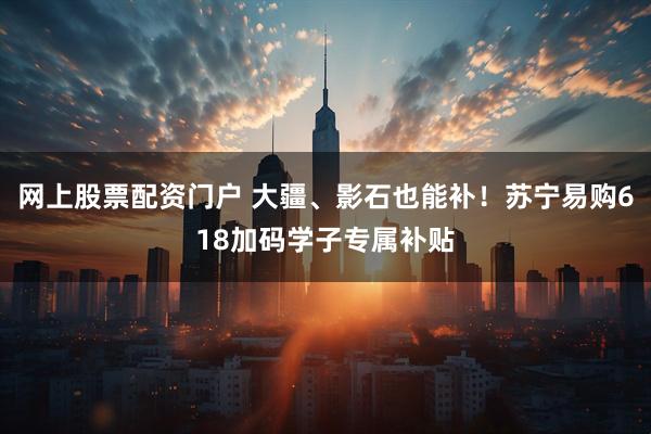 网上股票配资门户 大疆、影石也能补！苏宁易购618加码学子专属补贴
