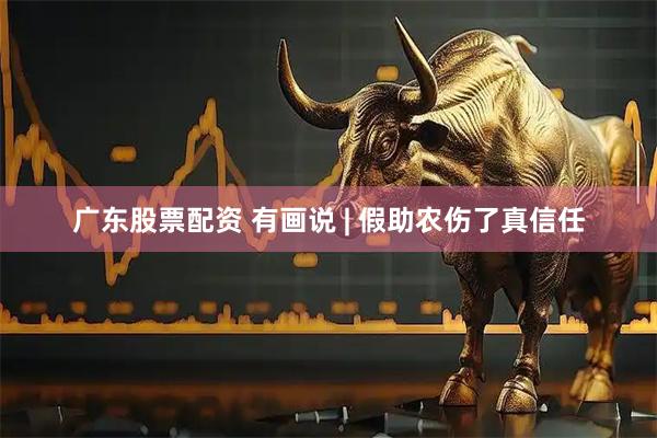 广东股票配资 有画说 | 假助农伤了真信任