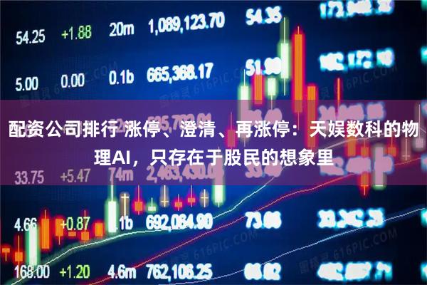 配资公司排行 涨停、澄清、再涨停：天娱数科的物理AI，只存在于股民的想象里