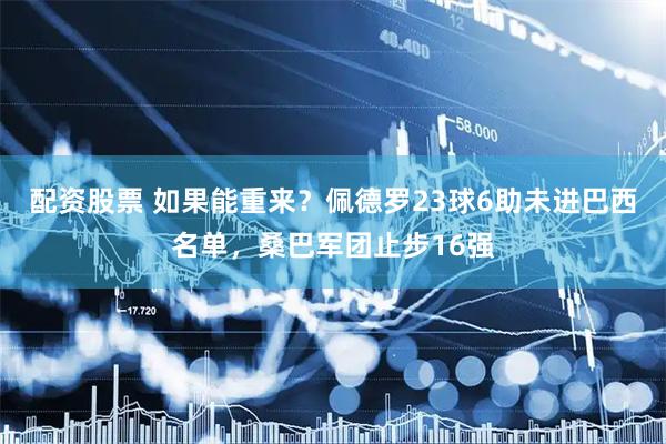 配资股票 如果能重来？佩德罗23球6助未进巴西名单，桑巴军团止步16强