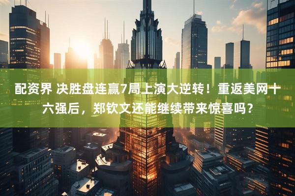 配资界 决胜盘连赢7局上演大逆转！重返美网十六强后，郑钦文还能继续带来惊喜吗？