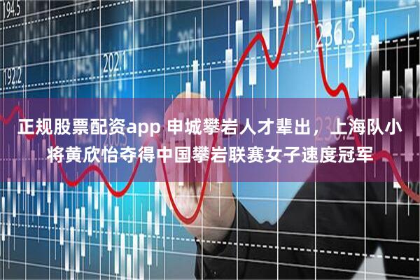 正规股票配资app 申城攀岩人才辈出，上海队小将黄欣怡夺得中国攀岩联赛女子速度冠军