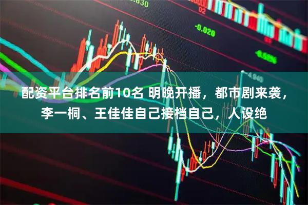 配资平台排名前10名 明晚开播，都市剧来袭，李一桐、王佳佳自己接档自己，人设绝