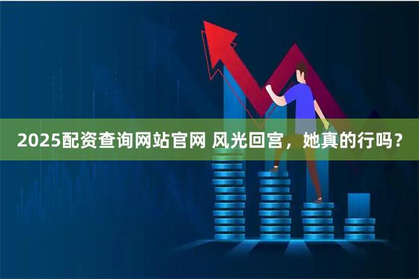 2025配资查询网站官网 风光回宫，她真的行吗？