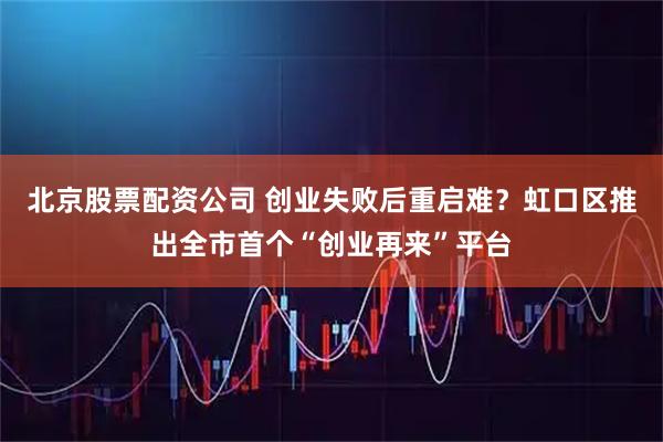 北京股票配资公司 创业失败后重启难？虹口区推出全市首个“创业再来”平台