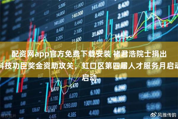 配资网app官方免费下载安装 褚君浩院士捐出科技功臣奖金资助攻关，虹口区第四届人才服务月启动